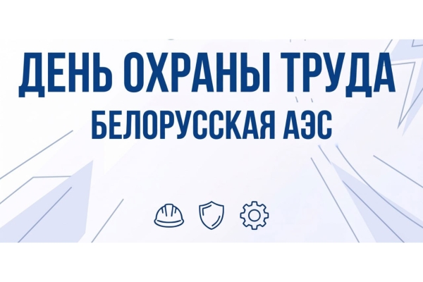 15 ліпеня на Беларускай АЭС праводзіцца Дзень аховы працы